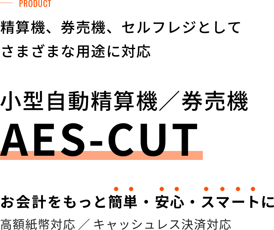 精算機、券売機、セルフレジとしてさまざまな用途に対応。小型自動精算機／券売機 （AES-CUT）　お会計をもっと簡単・安心・スマートに。高額紙幣対応／キャッシュレス決済対応。