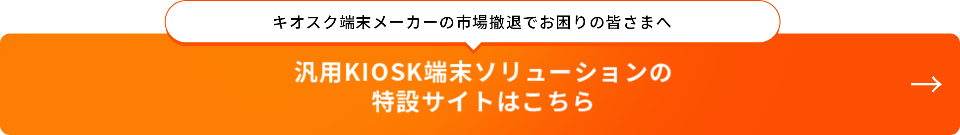 キオスク端末メーカーの市場撤退でお困りの皆さまへ 汎用キオスク端末ソリューションの特設サイトはこちら