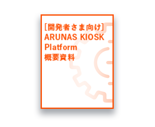 [開発者さま向け] ARUNAS KIOSK Platform概要資料