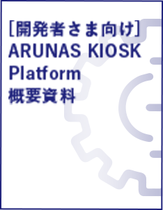 [開発者さま向け] ARUNAS KIOSK Platform概要資料