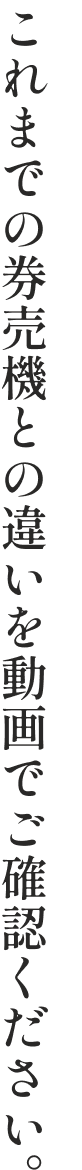 これまでの発売機との違いを動画でご確認ください。