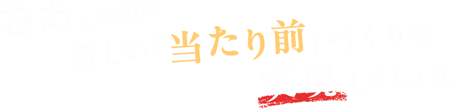 さあ、お店の新しい「当たり前」づくりを実現しましょう。