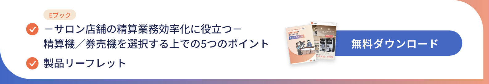 Eブック『～サロン店舗の清算業務効率化に役立つ～精算機／券売機を選択する上での5つのポイント』、製品リーフレットを無料ダウンロード